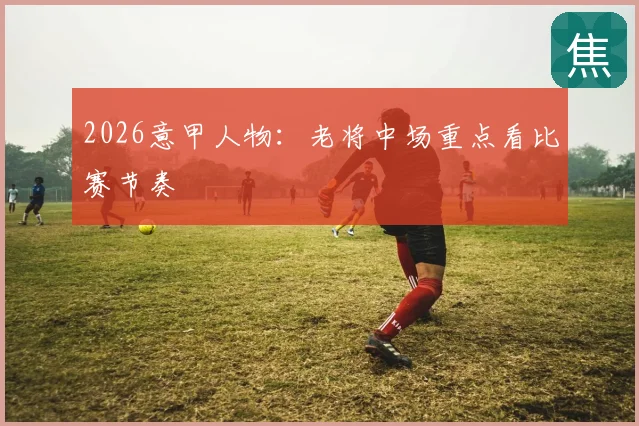 2026意甲人物：老将中场重点看比赛节奏