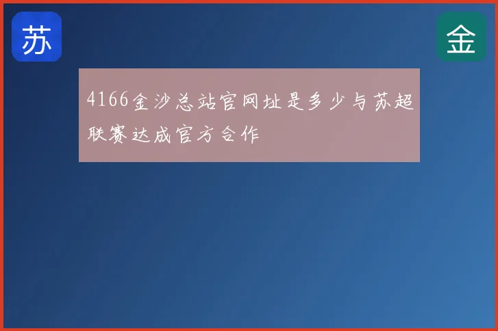 4166金沙总站官网址是多少与苏超联赛达成官方合作