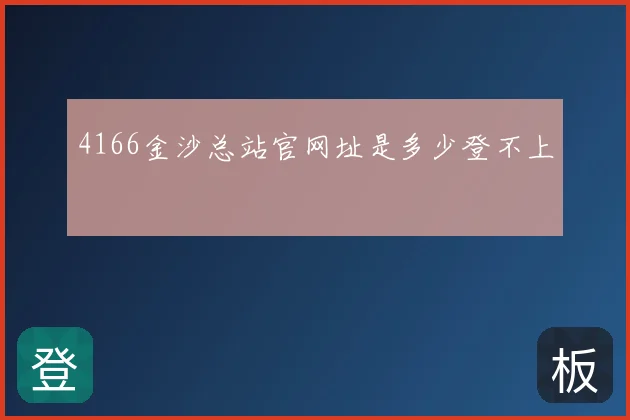 4166金沙总站官网址是多少登不上